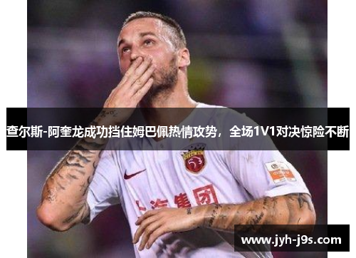 查尔斯-阿奎龙成功挡住姆巴佩热情攻势，全场1V1对决惊险不断