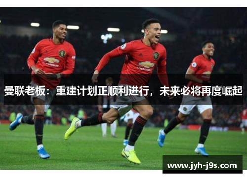 曼联老板：重建计划正顺利进行，未来必将再度崛起
