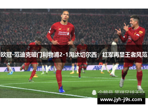欧冠-范迪克破门利物浦2-1淘汰切尔西：红军再显王者风范