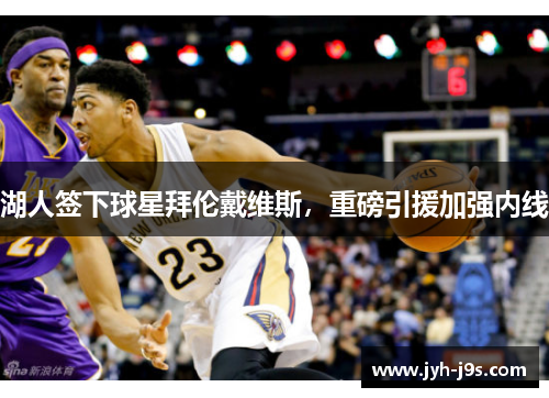 湖人签下球星拜伦戴维斯，重磅引援加强内线
