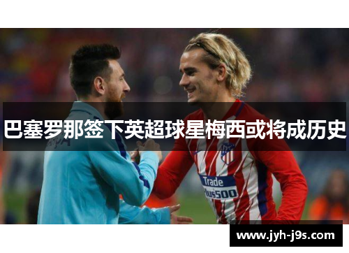 巴塞罗那签下英超球星梅西或将成历史
