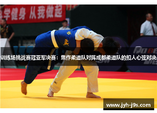 训练场挑战赛冠亚军决赛：焦作柔道队对阵成都柔道队的扣人心弦对决